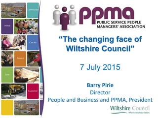 “The changing face of
Wiltshire Council”
7 July 2015
Barry Pirie
Director
People and Business and PPMA, President
 