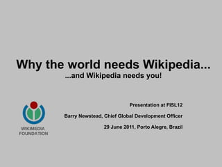 Why the world needs Wikipedia... ...and Wikipedia needs you! Presentation at FISL12 Barry Newstead, Chief Global Development Officer 29 June 2011, Porto Alegre, Brazil WIKIMEDIA  FOUNDATION 
