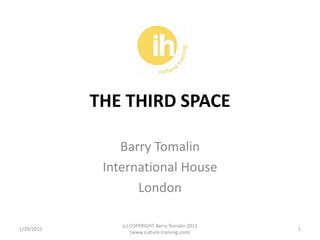THE THIRD SPACE
Barry Tomalin
International House
London
1/29/2015 1
(c) COPYRIGHT Barry Tomalin 2011
(www.culture-training.com)
 