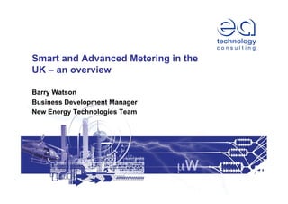 Smart and Advanced Metering in the
UK – an overview
Barry Watson
Business Development Manager
New Energy Technologies Team
 