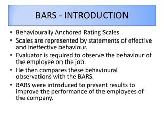 BARS - INTRODUCTION
• Behaviourally Anchored Rating Scales
• Scales are represented by statements of effective
and ineffec...