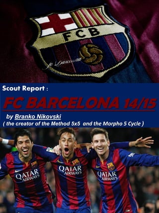 Scout Report :
FC BARCELONA 14/15
by Branko Nikovski
( the creator of the Method 5x5 and the Morpho 5 Cycle )
 