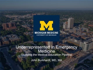 Underrepresented in Emergency
Medicine
Studying the Medical Education Pipeline
John Burkhardt, MD, MA
 