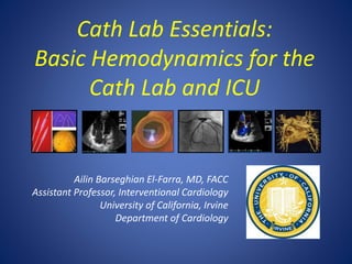 Cath Lab Essentials:
Basic Hemodynamics for the
Cath Lab and ICU
Ailin Barseghian El-Farra, MD, FACC
Assistant Professor, Interventional Cardiology
University of California, Irvine
Department of Cardiology
 