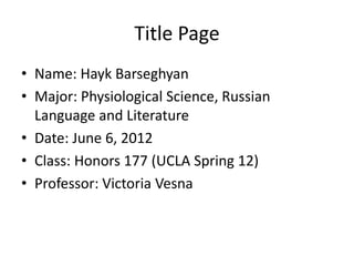 Title Page
• Name: Hayk Barseghyan
• Major: Physiological Science, Russian
  Language and Literature
• Date: June 6, 2012
• Class: Honors 177 (UCLA Spring 12)
• Professor: Victoria Vesna
 