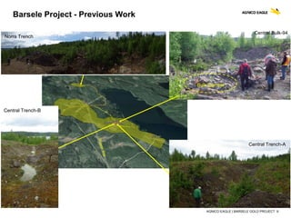 AGNICO EAGLE | BARSELE GOLD PROJECT 9
Barsele Project - Previous Work
Bulk Sample
Central Trench-A
Central Trench-B
Norra Trench
Central Bulk-94
 