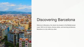 Discovering Barcelona
Welcome to Barcelona, the vibrant city located on the Mediterranean
coast. With its rich history, diverse culture, and stunning architecture,
Barcelona is a city unlike any other.
 
