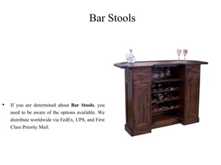 Bar Stools
• If you are determined about Bar Stools, you
need to be aware of the options available. We
distribute worldwide via FedEx, UPS, and First
Class Priority Mail.
 