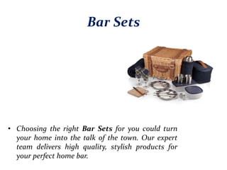 Bar Sets
• Choosing the right Bar Sets for you could turn
your home into the talk of the town. Our expert
team delivers high quality, stylish products for
your perfect home bar.
 
