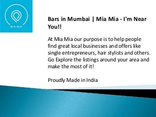 Bars in Mumbai | Mia Mia - I'm Near
You!!
At Mia Mia our purpose is to help people
find great local businesses and offers like
single entrepreneurs, hair stylists and others.
Go Explore the listings around your area and
make the most of it!
Proudly Made in India
 