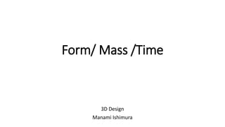Form/ Mass /Time
3D Design
Manami Ishimura
 