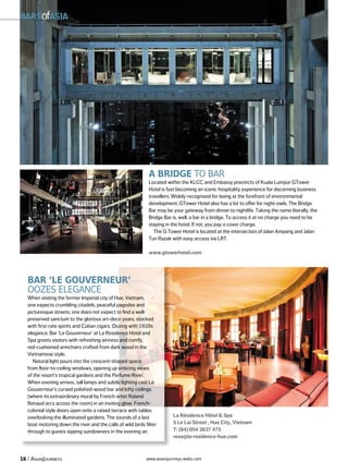 Barsofasia




                                                              a Bridge to Bar
                                                              Located within the KLCC and Embassy precincts of Kuala Lumpur GTower
                                                              Hotel is fast becoming an iconic hospitality experience for discerning business
                                                              travellers. Widely recognised for being at the forefront of environmental
                                                              development, GTower Hotel also has a lot to offer for night-owls. The Bridge
                                                              Bar may be your gateway from dinner to nightlife. Taking the name literally, the
                                                              Bridge Bar is, well, a bar in a bridge. To access it at no charge you need to be
                                                              staying in the hotel. If not, you pay a cover charge.
                                                                 The G Tower Hotel is located at the intersection of Jalan Ampang and Jalan
                                                              Tun Razak with easy access via LRT.

                                                              www.gtowerhotel.com




   Bar ‘Le gouverneur’
   oozes elegance
   When visiting the former Imperial city of Hue, Vietnam,
   one expects crumbling citadels, peaceful pagodas and
   picturesque streets; one does not expect to find a well-
   preserved sanctum to the glorious art-deco years, stocked
   with first-rate spirits and Cuban cigars. Oozing with 1920s
   elegance, Bar ‘Le Gouverneur’ at La Residence Hotel and
   Spa greets visitors with refreshing airiness and comfy,
   red-cushioned armchairs crafted from dark wood in the
   Vietnamese style.
      Natural light pours into the crescent-shaped space
   from floor-to-ceiling windows, opening up enticing views
   of the resort’s tropical gardens and the Perfume River.
   When evening arrives, tall lamps and subtle lighting cast Le
   Gouverneur’s curved polished-wood bar and lofty ceilings
   (where its extraordinary mural by French artist Roland
   Renaud arcs across the room) in an inviting glow. French-
   colonial style doors open onto a raised terrace with tables
   overlooking the illuminated gardens. The sounds of a last             La Résidence Hôtel & Spa
   boat motoring down the river and the calls of wild birds filter       5 Le Loi Street , Hue City, Vietnam
   through to guests sipping sundowners in the evening air.              T: (84) 054 3837 475
                                                                         resa@la-residence-hue.com



16 | AsiAnJourneys                                           www.asianjourneys.webs.com
 