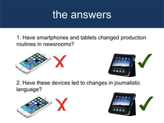 the answers
1. Have smartphones and tablets changed production
routines in newsrooms?
2. Have these devices led to changes in journalistic
language?
 