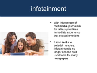 infotainment
 With intense use of
multimedia, journalism
for tablets prioritizes
immediate experience
that evokes emotions
 It also seeks to
entertain readers.
Infotainment is no
longer a taboo as it
used to be for many
newspapers
 