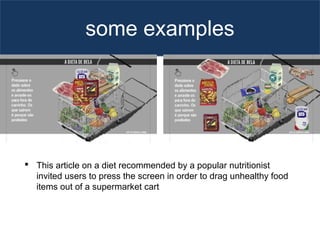 some examples
 This article on a diet recommended by a popular nutritionist
invited users to press the screen in order to drag unhealthy food
items out of a supermarket cart
 
