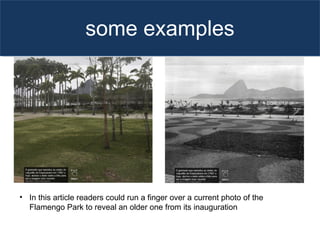 some examples
• In this article readers could run a finger over a current photo of the
Flamengo Park to reveal an older one from its inauguration
 
