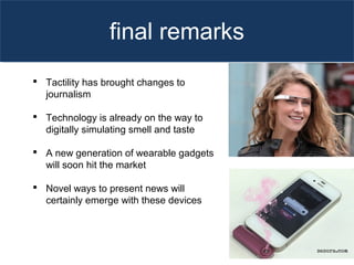 final remarks
 Tactility has brought changes to
journalism
 Technology is already on the way to
digitally simulating smell and taste
 A new generation of wearable gadgets
will soon hit the market
 Novel ways to present news will
certainly emerge with these devices
 