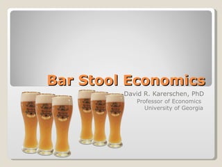 Bar Stool Economics David R. Karerschen, PhD Professor of Economics  University of Georgia 