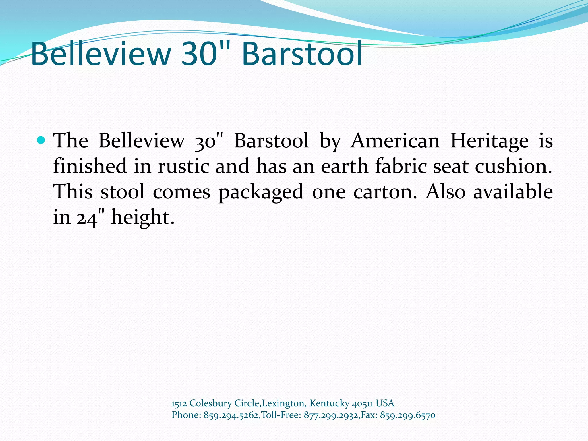 Belleview 30" Barstool

 The Belleview 30" Barstool by American Heritage is
 finished in rustic and has an earth fabric seat cushion.
 This stool comes packaged one carton. Also available
 in 24" height.




              1512 Colesbury Circle,Lexington, Kentucky 40511 USA
              Phone: 859.294.5262,Toll-Free: 877.299.2932,Fax: 859.299.6570
 