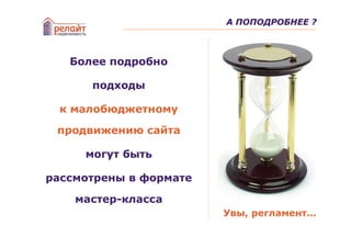 А ПОПОДРОБНЕЕ ?



   Более подробно

      подходы

 к малобюджетному

 продвижению сайта

     могут быть

рассмотрены в формате

    мастер-класса
                        Увы, регламент…
 