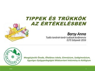 Barsy Anna
Tudós tanárok-tanártudósokkonferencia
ELTEGólyavár2016
TIPPEK ÉS TRÜKKÖK
AZ ÉRTÉKELÉSBEN
Mozgásjavító Óvoda, Általános Iskola, Gimnázium, Szakgimnázium,
Egységes Gyógypedagógiai Módszertani Intézmény és Kollégium
10:55 1
 