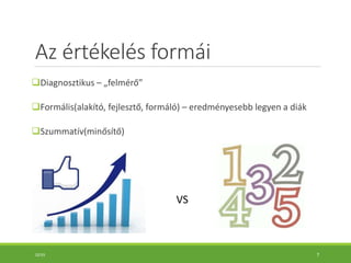 Az értékelés formái
Diagnosztikus – „felmérő”
Formális(alakító, fejlesztő, formáló) – eredményesebb legyen a diák
Szummatív(minősítő)
10:55 7
VS
 