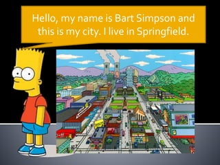 Hello, my name is Bart Simpson and
this is my city. I live in Springfield.
 