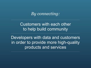 By connecting:

    Customers with each other
     to help build community
Developers with data and customers
in order to provide more high-quality
       products and services
 