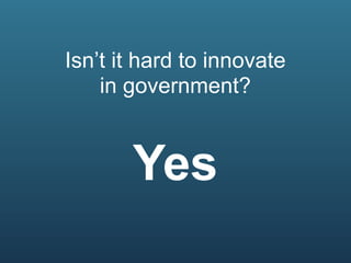 Isn’t it hard to innovate
    in government?


       Yes
 