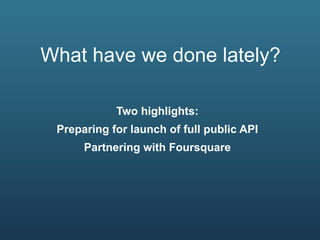 What have we done lately?

            Two highlights:
 Preparing for launch of full public API
      Partnering with Foursquare
 