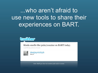 ...who aren’t afraid to
use new tools to share their
  experiences on BART.




        Note: BART.gov does not condone puke and/or cocaine.
 