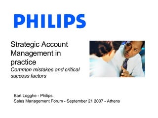 Strategic Account Management in practice Common mistakes and critical success factors Bart Logghe - Philips Sales Management Forum - September 21 2007 - Athens 