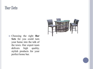  Choosing the right Bar
Sets for you could turn
your home into the talk of
the town. Our expert team
delivers high quality,
stylish products for your
perfect home bar.
 