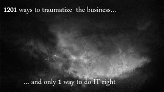 1201 ways to traumatize the business…
… and only 1 way to do IT right
 