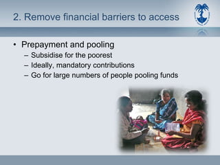 2. Remove financial barriers to access Prepayment and pooling Subsidise for the poorest Ideally, mandatory contributions Go for large numbers of people pooling funds 