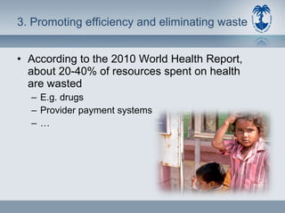 3. Promoting efficiency and eliminating waste According to the 2010 World Health Report, about 20-40% of resources spent on health are wasted E.g. drugs Provider payment systems … 