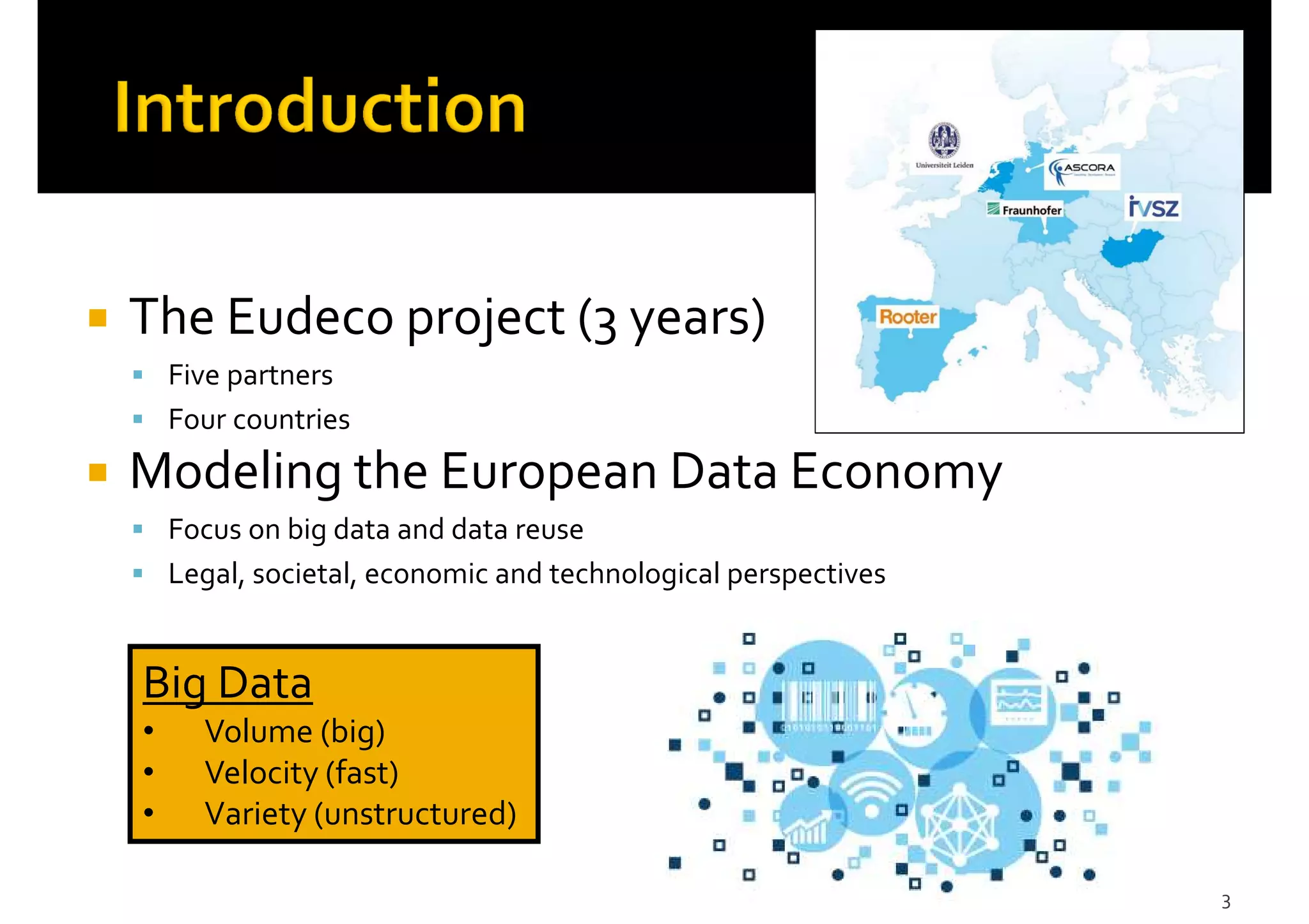 The Eudeco project (3 years)
Five partners
Four countries
Modeling the European Data Economy
Focus on big data and data reuse
Legal, societal, economic and technological perspectives
3
Big Data
• Volume (big)
• Velocity (fast)
• Variety (unstructured)
 