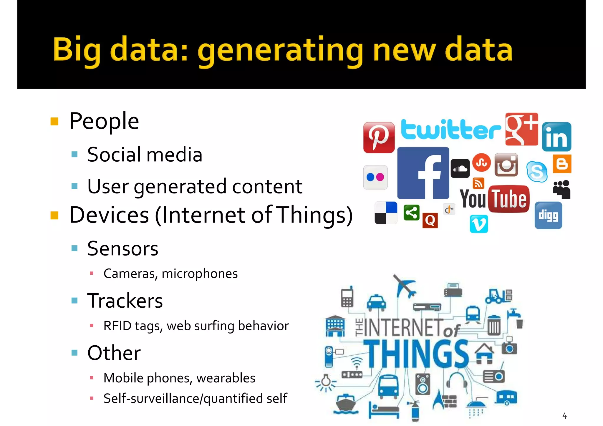 People
Social media
User generated content
Devices (Internet ofThings)
Sensors
▪ Cameras, microphones
Trackers
▪ RFID tags, web surfing behavior
Other
▪ Mobile phones, wearables
▪ Self-surveillance/quantified self
4
 