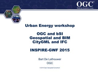 ®
®
© 2015 Open Geospatial Consortium
Urban Energy workshop
OGC and bSI
Geospatial and BIM
CityGML and IFC
INSPIRE-GWF 2015
Bart De Lathouwer
OGC
 
