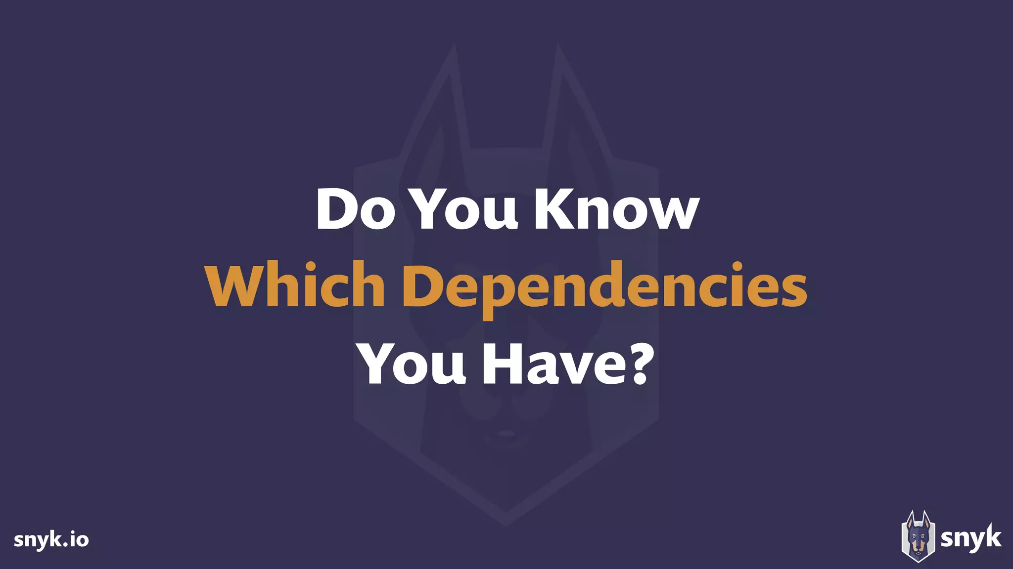 snyk.io
Do You Know  
Which Dependencies  
You Have?
 