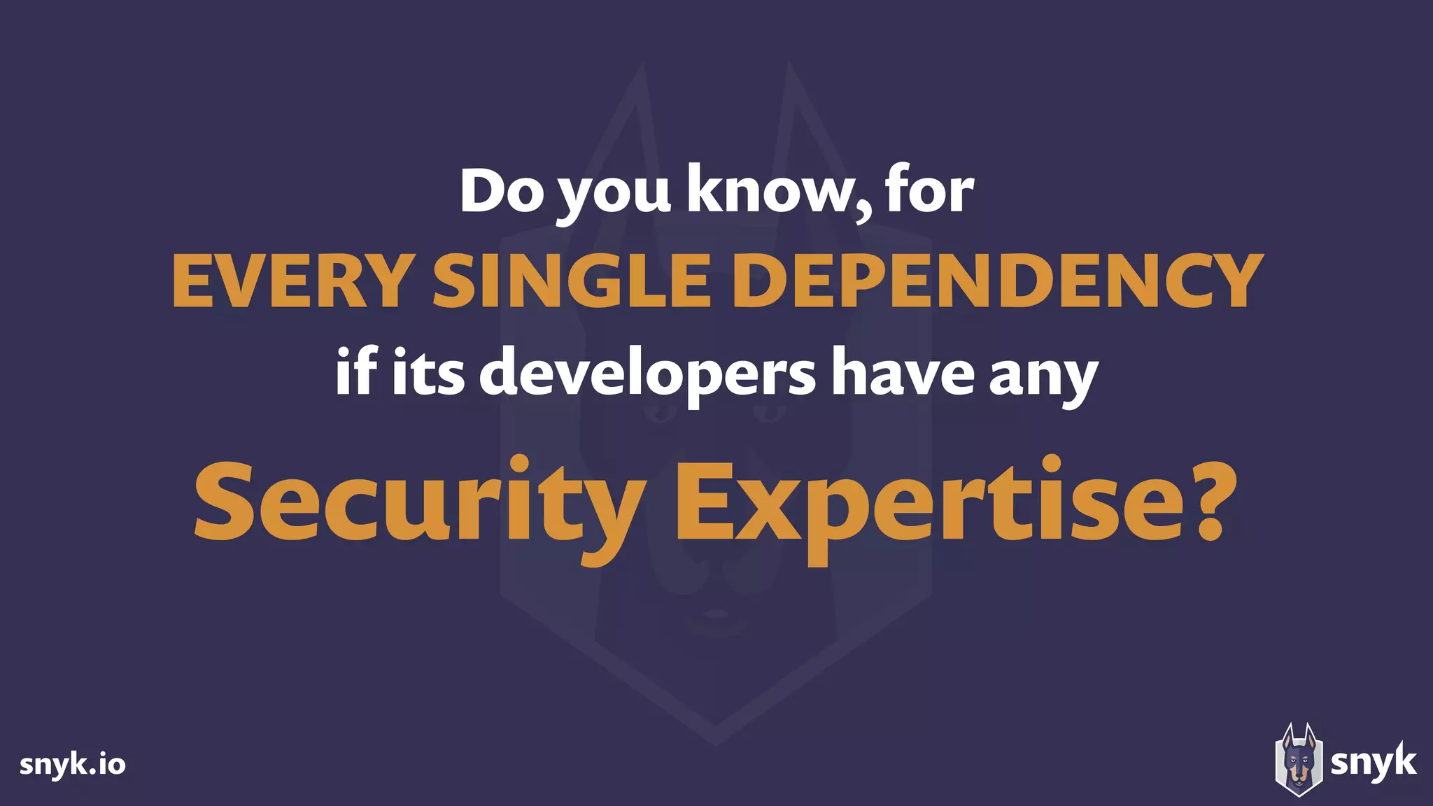 snyk.io
Do you know, for  
EVERY SINGLE DEPENDENCY
if its developers have any
Security Expertise?
 