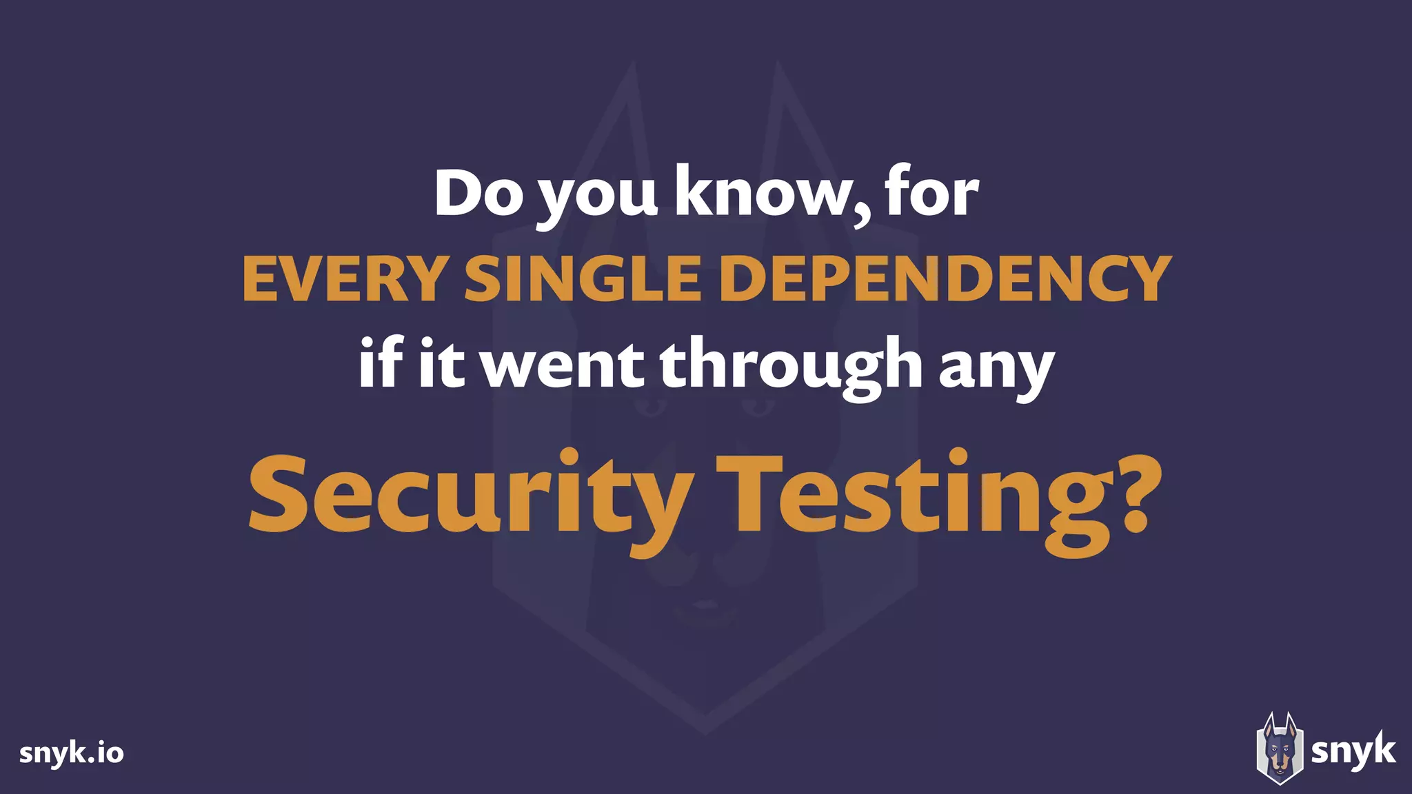 snyk.io
Do you know, for  
EVERY SINGLE DEPENDENCY
if it went through any
Security Testing?
 