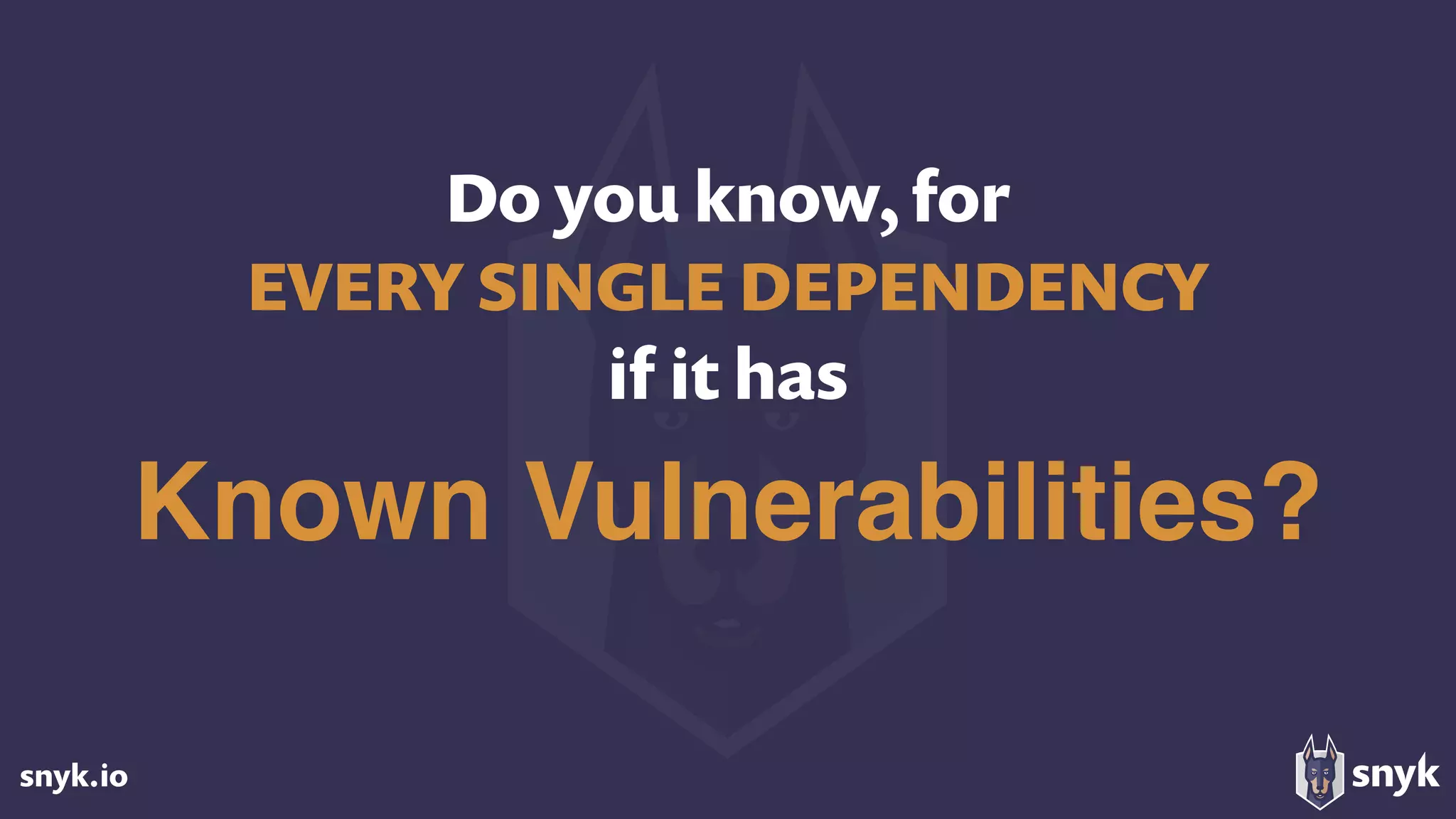 snyk.io
Do you know, for  
EVERY SINGLE DEPENDENCY
if it has
Known Vulnerabilities?
 