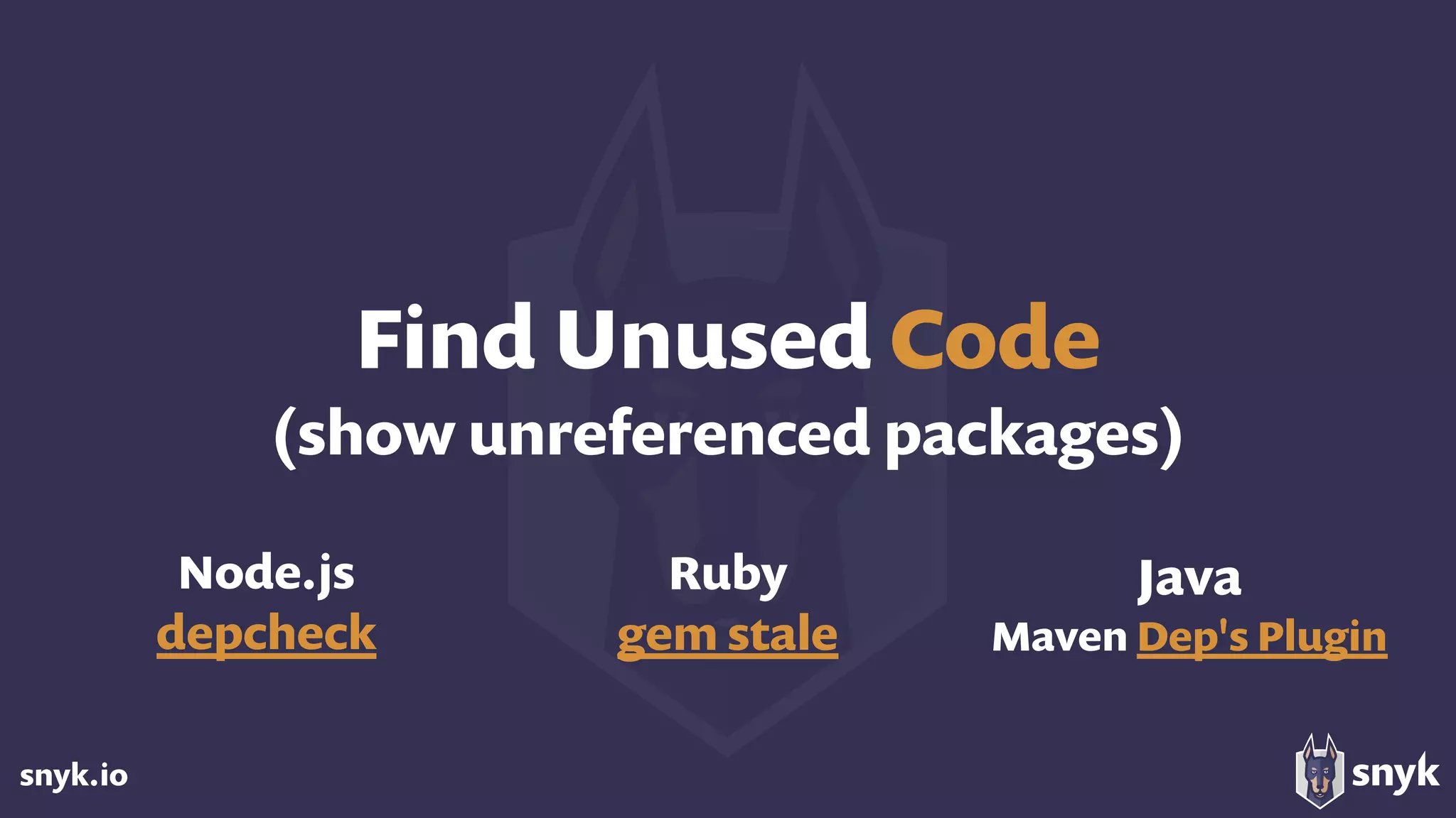snyk.io
Find Unused Code 
(show unreferenced packages)
Node.js
depcheck
Ruby 
gem stale
Java
Maven Dep's Plugin
 