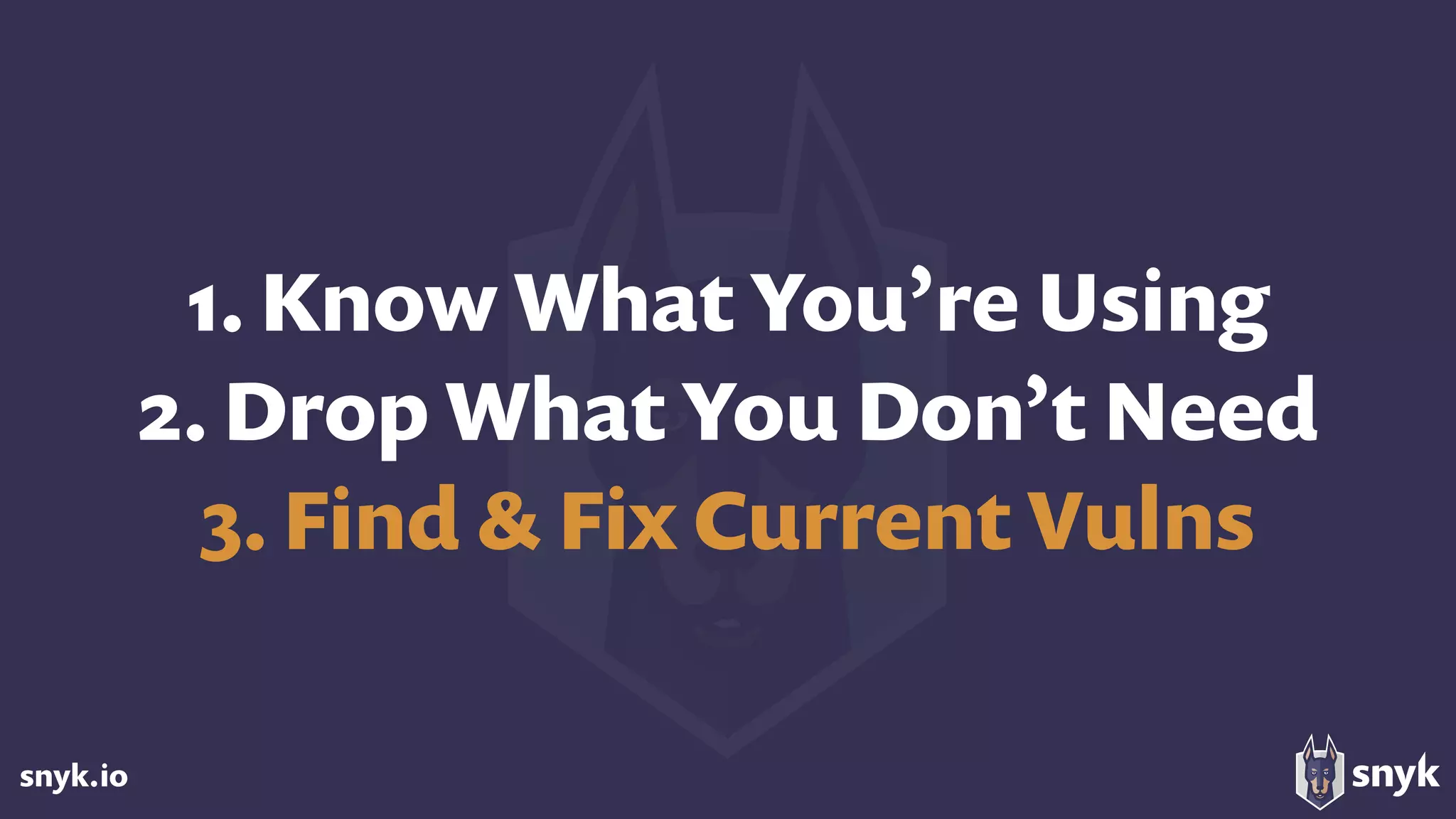 snyk.io
1. Know What You’re Using
2. Drop What You Don’t Need 
3. Find & Fix Current Vulns
 