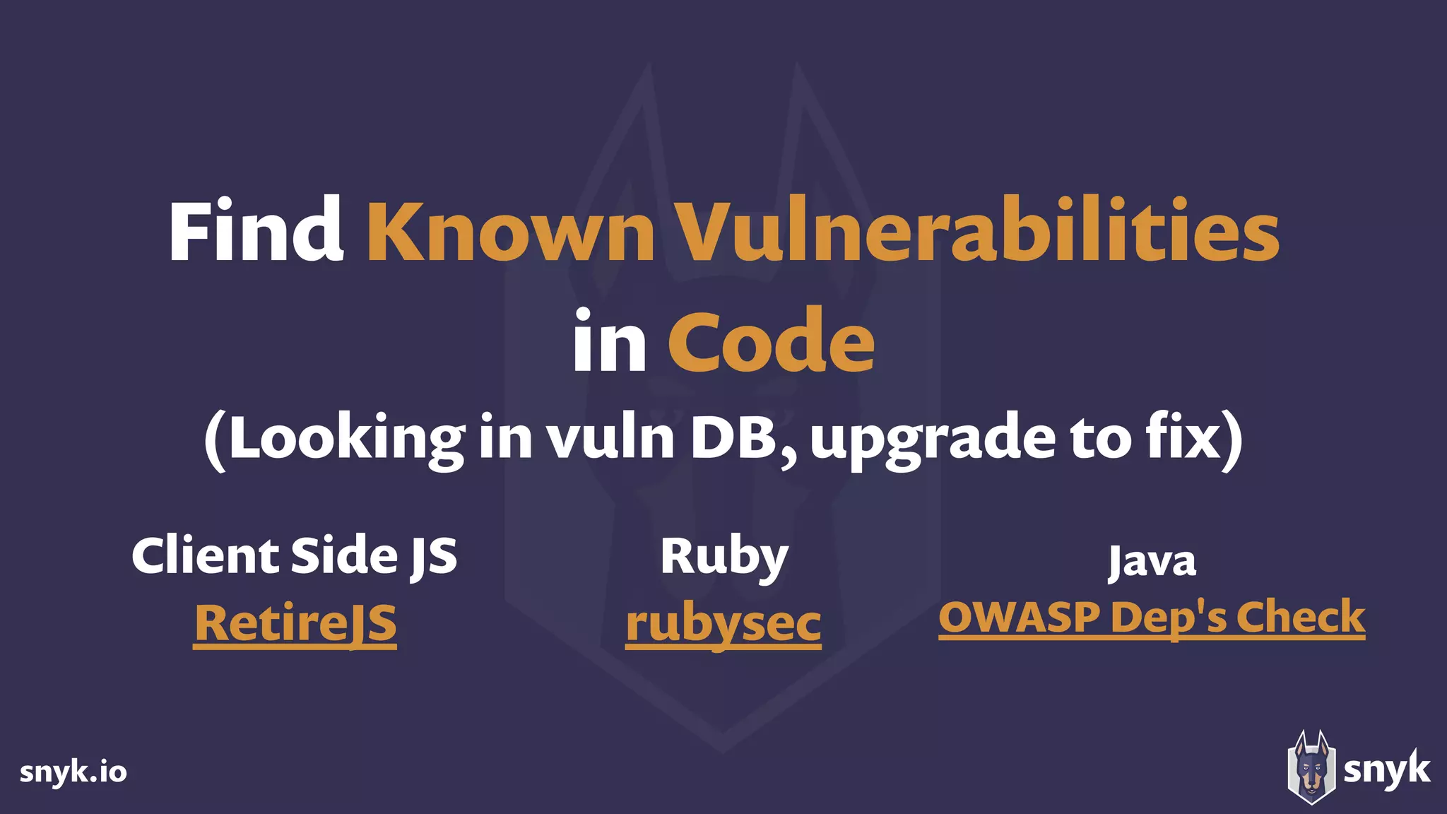 snyk.io
Find Known Vulnerabilities 
in Code 
(Looking in vuln DB, upgrade to ﬁx)
Client Side JS
RetireJS
Ruby
rubysec
Java
OWASP Dep's Check
 