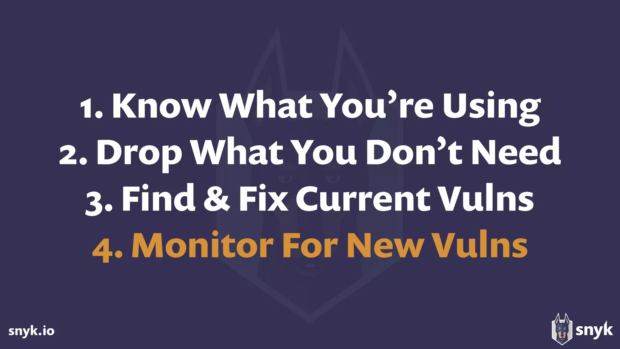 snyk.io
1. Know What You’re Using
2. Drop What You Don’t Need 
3. Find & Fix Current Vulns 
4. Monitor For New Vulns
 