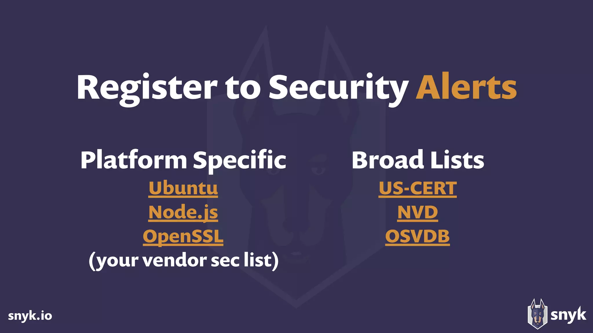 snyk.io
Register to Security Alerts
Platform Speciﬁc
Ubuntu 
Node.js 
OpenSSL 
(your vendor sec list)
Broad Lists
US-CERT 
NVD
OSVDB
 