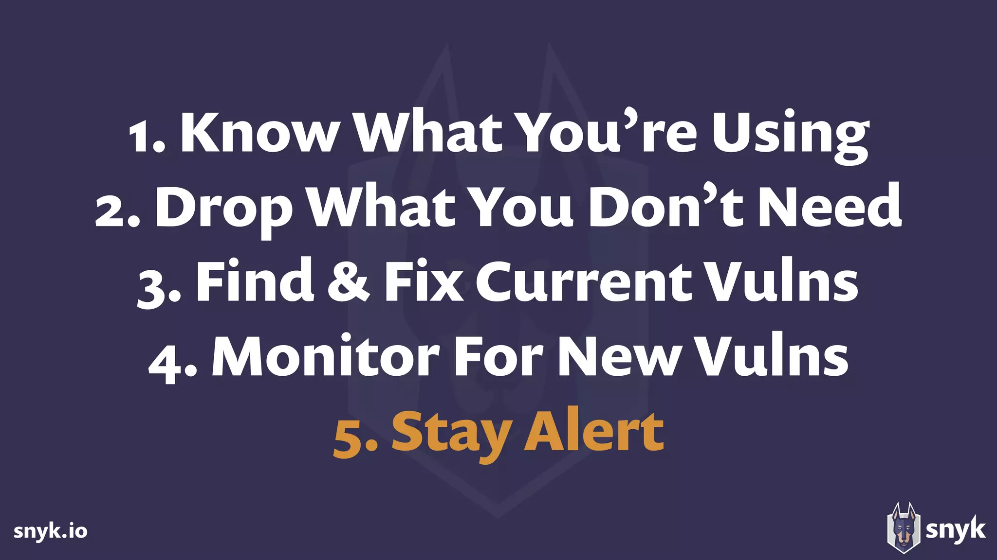snyk.io
1. Know What You’re Using
2. Drop What You Don’t Need 
3. Find & Fix Current Vulns 
4. Monitor For New Vulns
5. Stay Alert
 