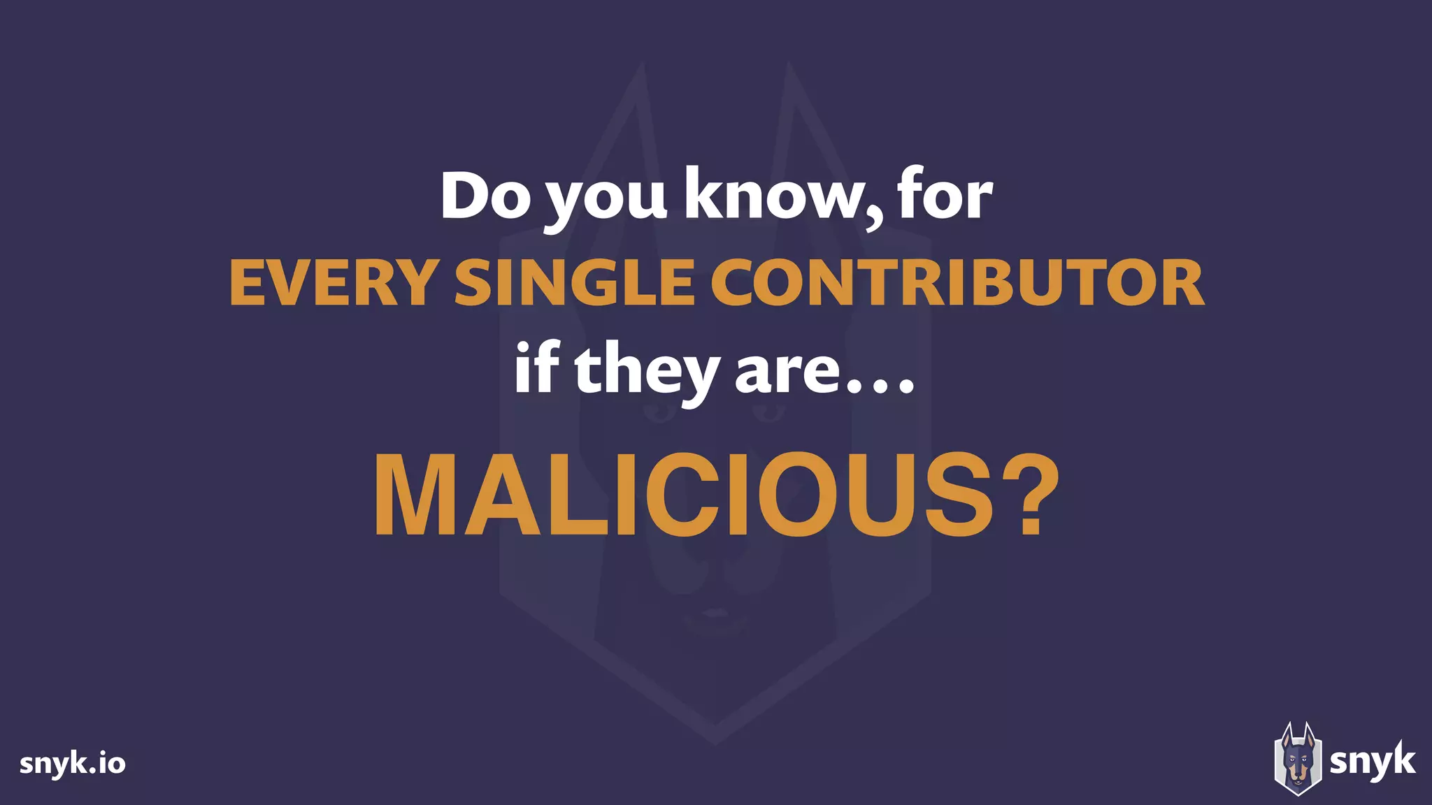 snyk.io
Do you know, for  
EVERY SINGLE CONTRIBUTOR
if they are…
MALICIOUS?
 